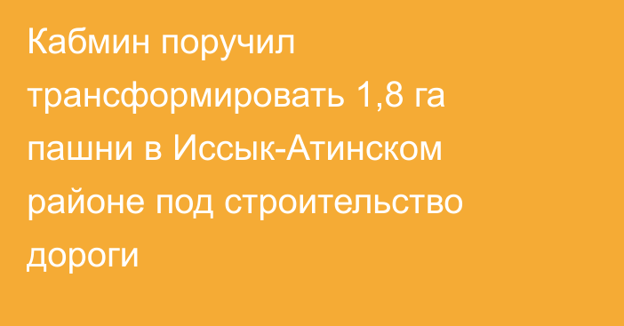 Кабмин поручил трансформировать 1,8 га пашни в Иссык-Атинском районе под строительство дороги